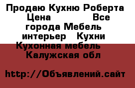 Продаю Кухню Роберта › Цена ­ 93 094 - Все города Мебель, интерьер » Кухни. Кухонная мебель   . Калужская обл.